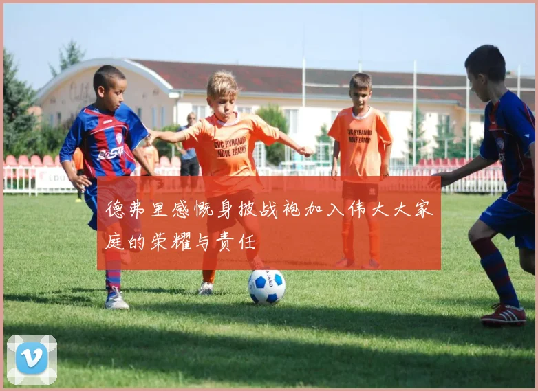 德弗里感慨身披战袍加入伟大大家庭的荣耀与责任
