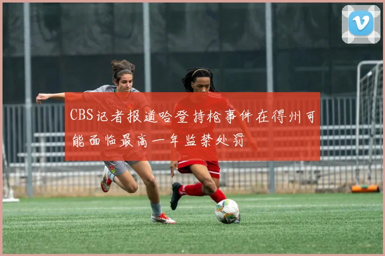 CBS记者报道哈登持枪事件在得州可能面临最高一年监禁处罚