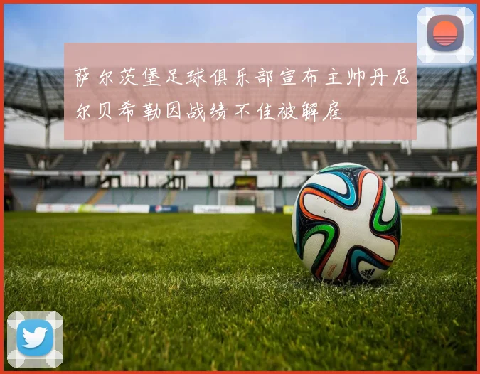 萨尔茨堡足球俱乐部宣布主帅丹尼尔贝希勒因战绩不佳被解雇