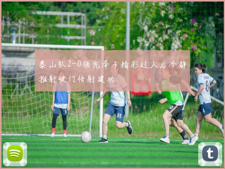 泰山队2-0领先泽卡精彩过人后冷静推射破门传射建功