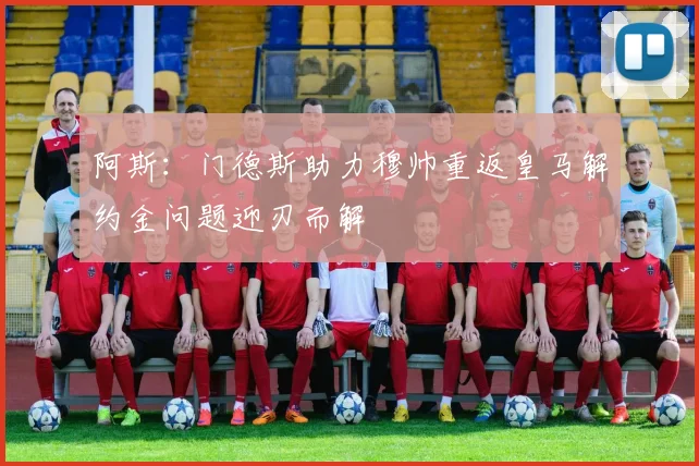 阿斯：门德斯助力穆帅重返皇马解约金问题迎刃而解