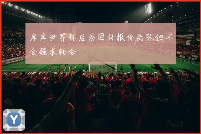 库库世界杯后或因好报价离队但不会强求转会