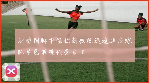 沙特国脚中场称新教练迅速适应球队角色明确任务分工
