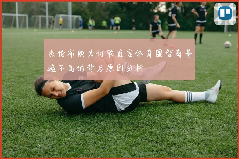 杰伦布朗为何敢直言体育圈智商普遍不高的背后原因分析