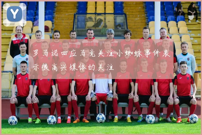 罗马诺回应马竞关注小蜘蛛事件表示很高兴媒体的关注