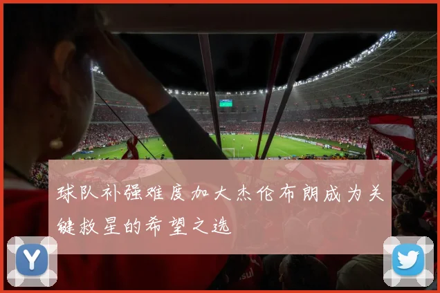 球队补强难度加大杰伦布朗成为关键救星的希望之选