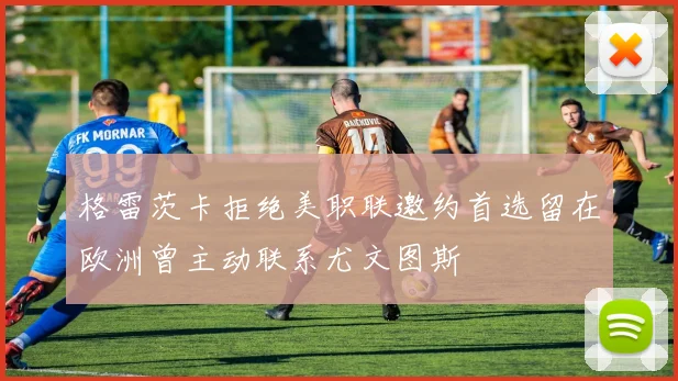 格雷茨卡拒绝美职联邀约首选留在欧洲曾主动联系尤文图斯